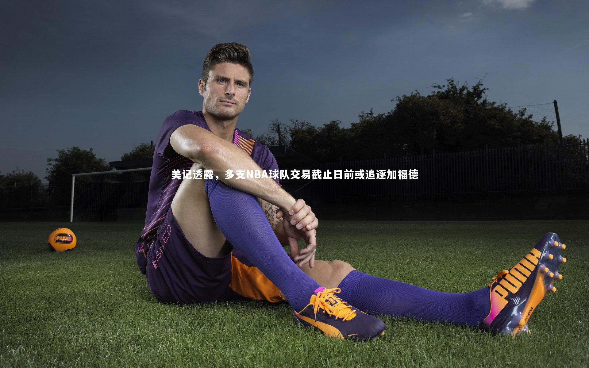 美记透露，多支NBA球队交易截止日前或追逐加福德