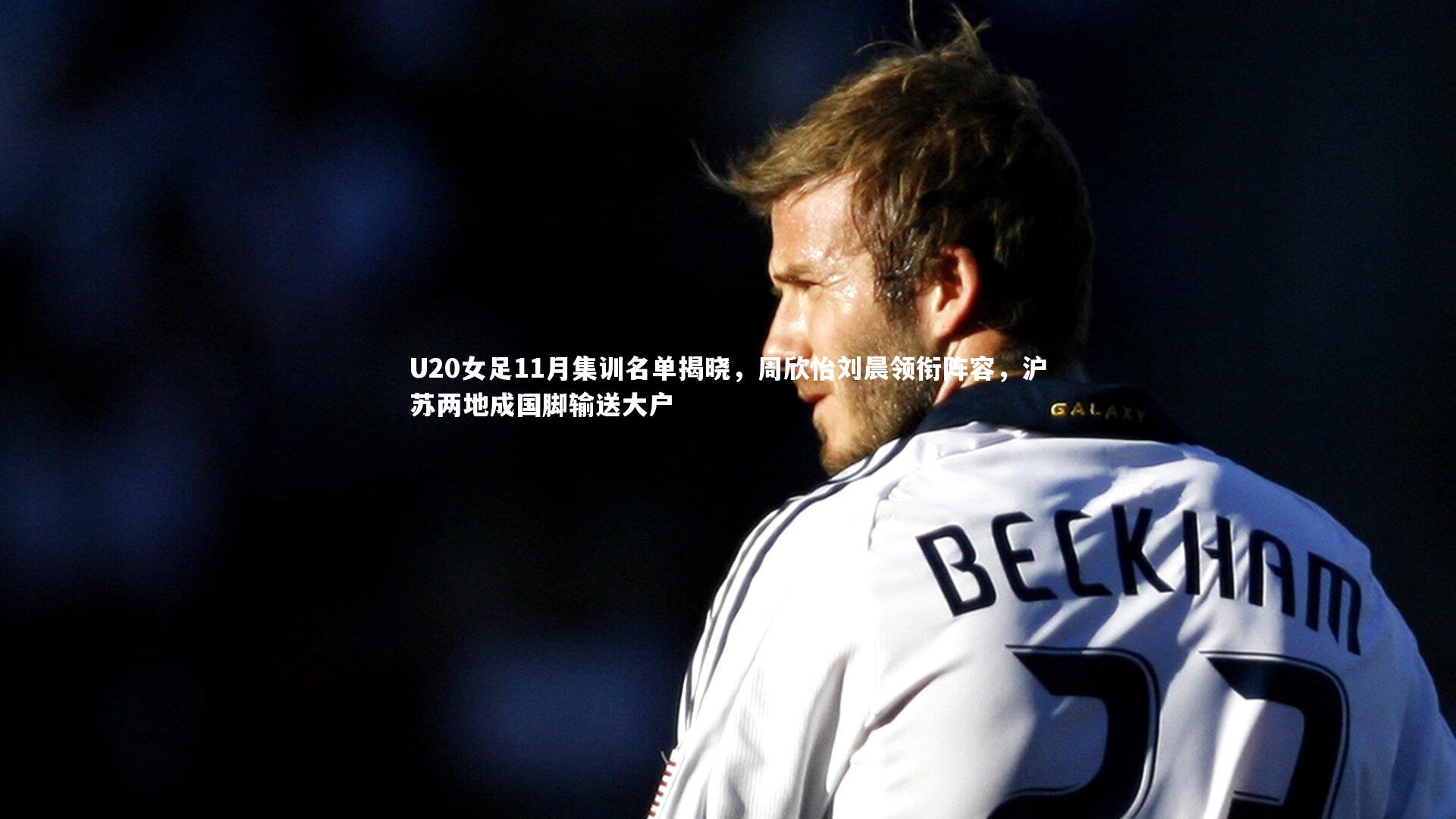 九游体育|U20女足11月集训名单揭晓，周欣怡刘晨领衔阵容，沪苏两地成国脚输送大户