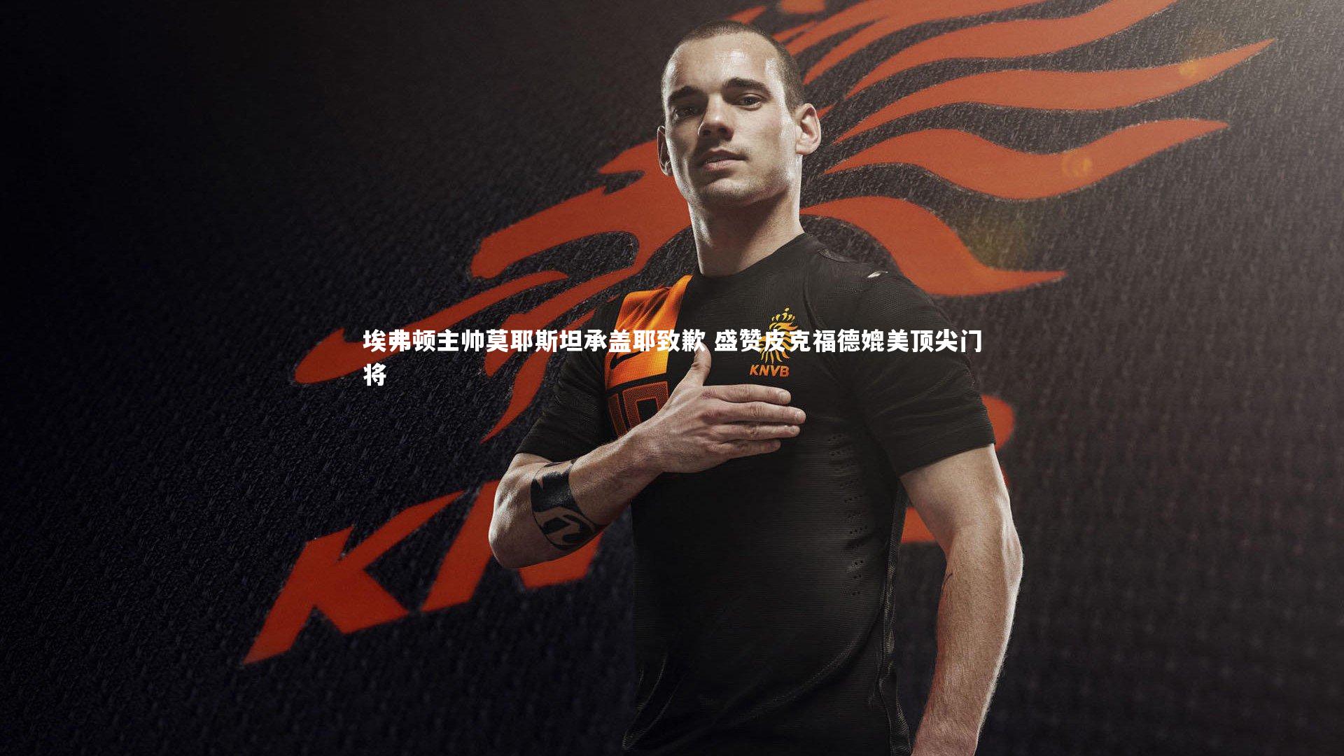 埃弗顿主帅莫耶斯坦承盖耶致歉 盛赞皮克福德媲美顶尖门将