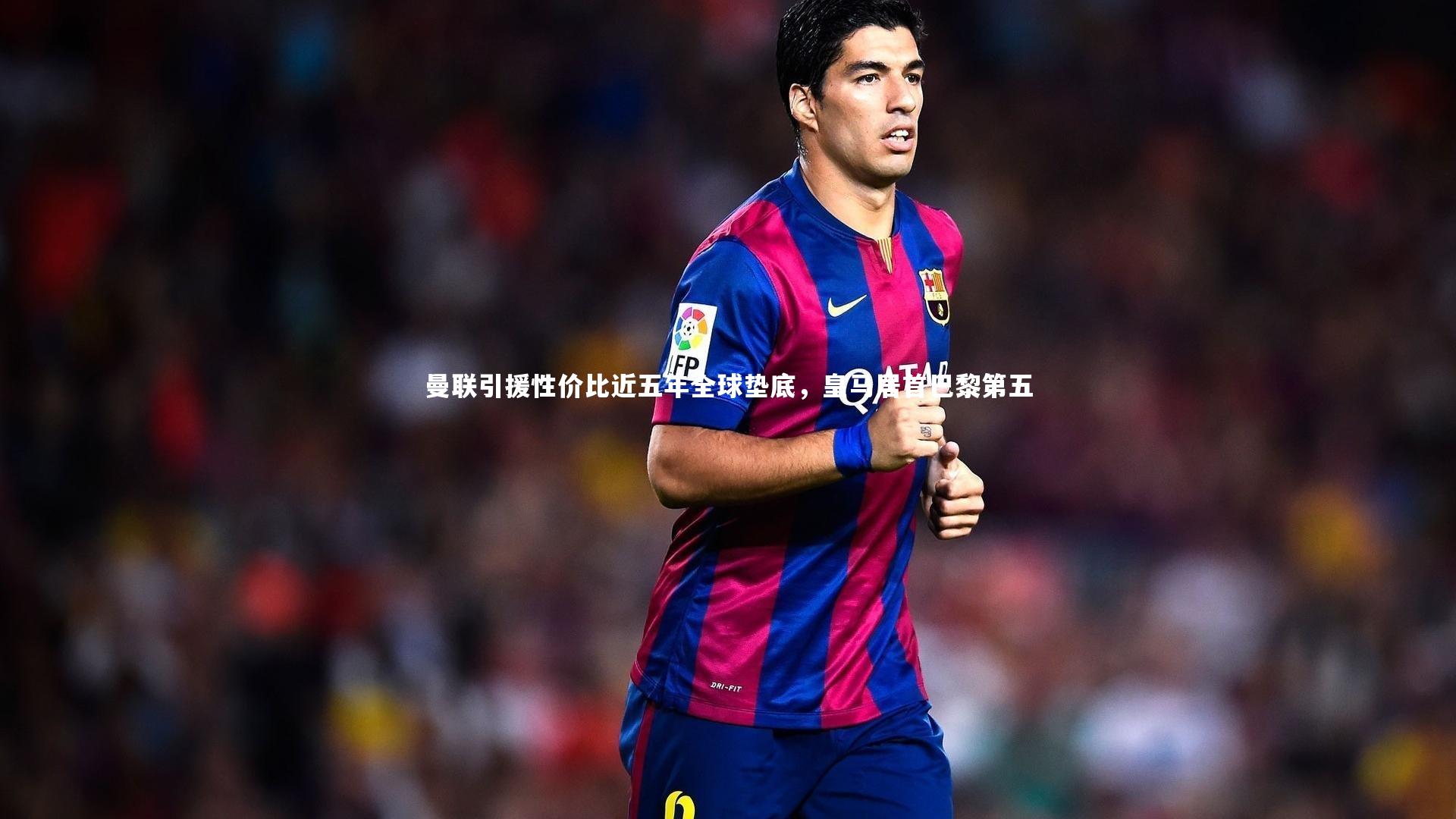 曼联引援性价比近五年全球垫底，皇马居首巴黎第五