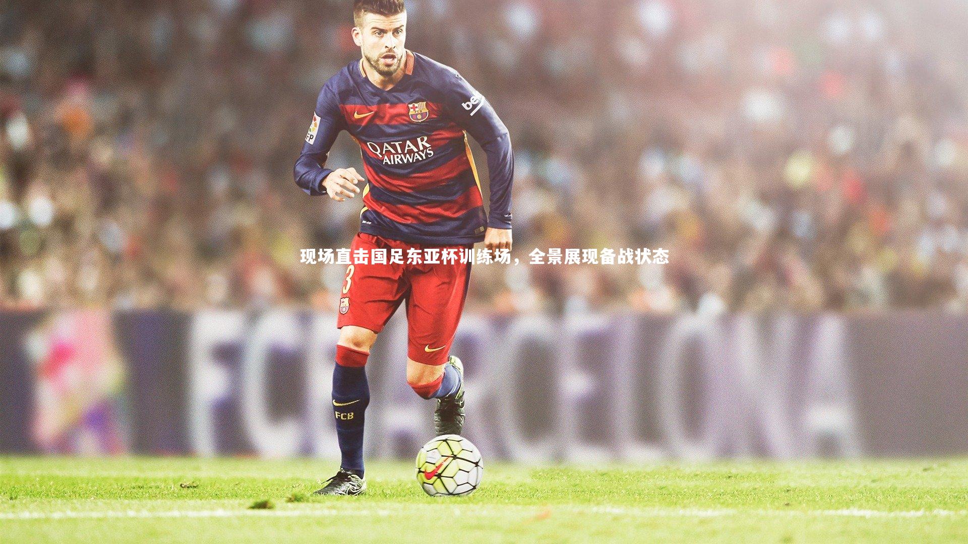 九游体育官方入口：现场直击国足东亚杯训练场，全景展现备战状态