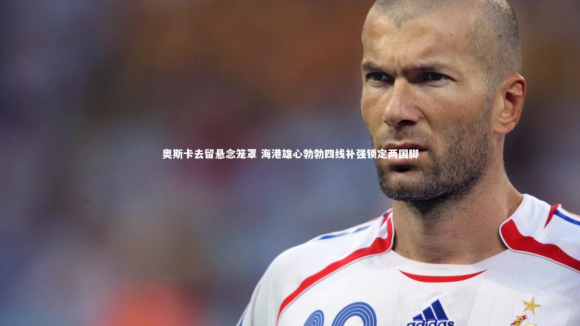 九游体育官网|奥斯卡去留悬念笼罩 海港雄心勃勃四线补强锁定两国脚