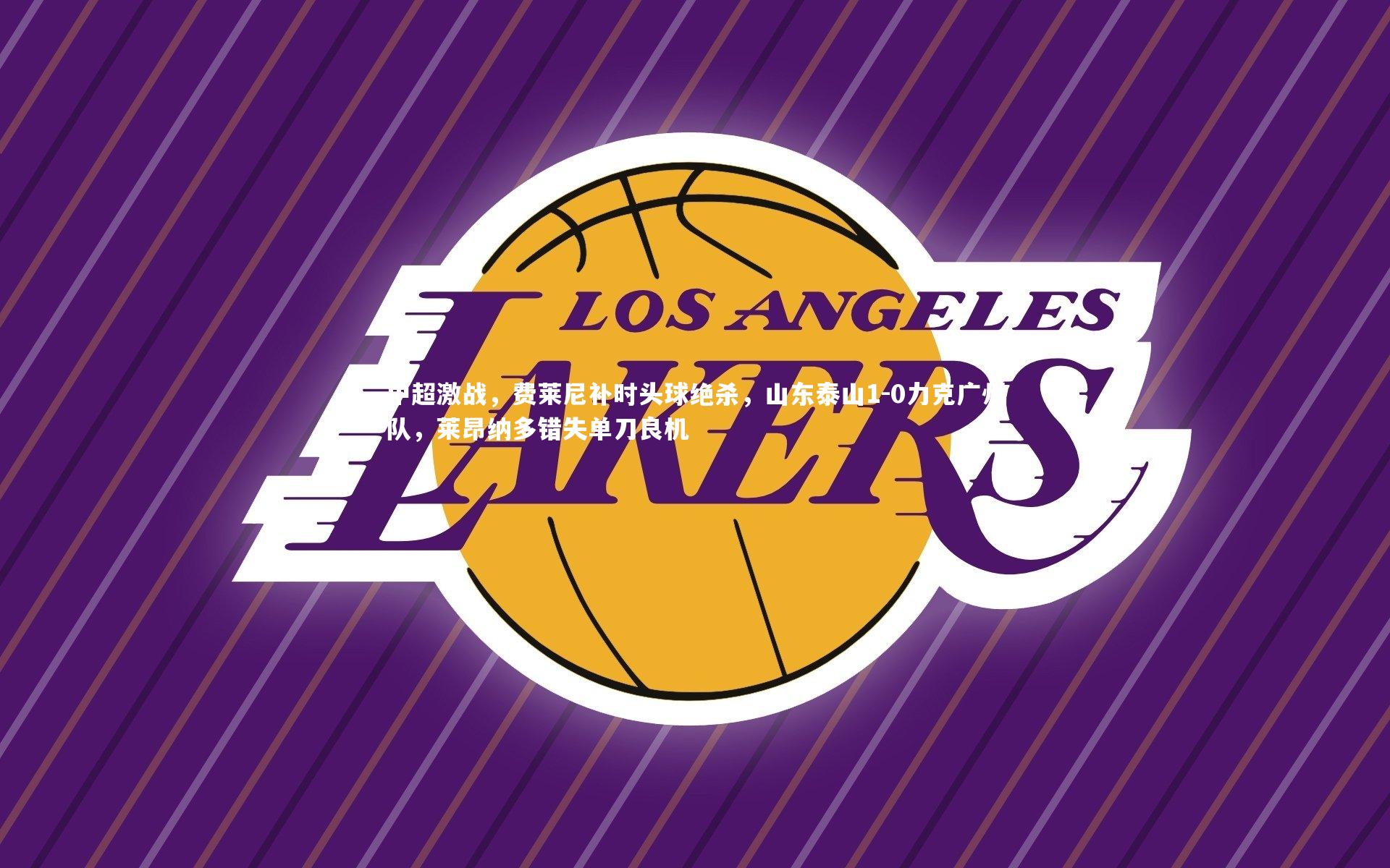 中超激战，费莱尼补时头球绝杀，山东泰山1-0力克广州队，莱昂纳多错失单刀良机